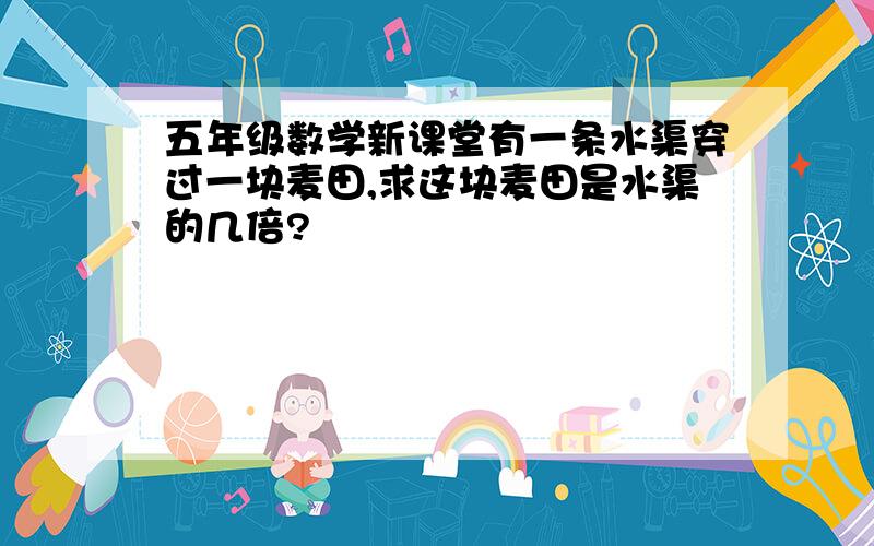 五年级数学新课堂有一条水渠穿过一块麦田,求这块麦田是水渠的几倍?