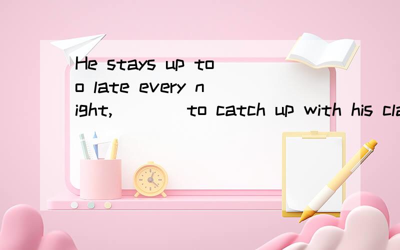 He stays up too late every night,____to catch up with his classmates A.determindHe stays up too late every night,____to catch up with his classmates A.determind B.being determind c.todetermine d.determine给出原因