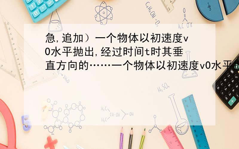 急,追加）一个物体以初速度v0水平抛出,经过时间t时其垂直方向的……一个物体以初速度v0水平抛出,经过时间t时其垂直方向的位移大小与水平方向的位移大小相等,那么t为（）A.v0/gB.2v0/gC.v0/2g