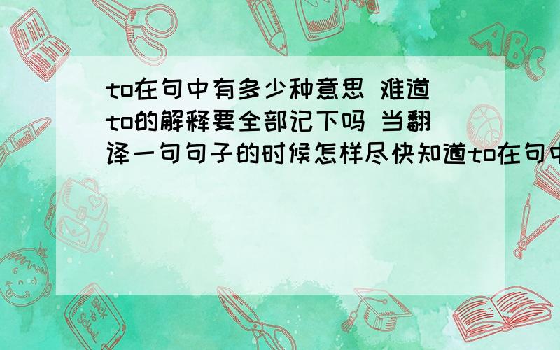 to在句中有多少种意思 难道to的解释要全部记下吗 当翻译一句句子的时候怎样尽快知道to在句中的意思