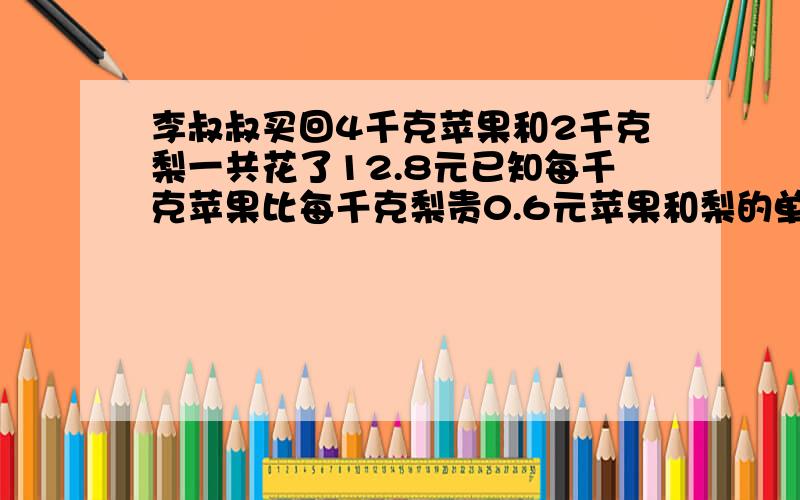 李叔叔买回4千克苹果和2千克梨一共花了12.8元已知每千克苹果比每千克梨贵0.6元苹果和梨的单价各多少元