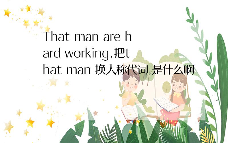 That man are hard working.把that man 换人称代词 是什么啊