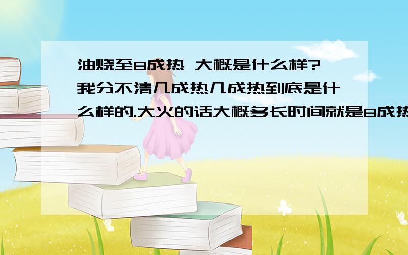 油烧至8成热 大概是什么样?我分不清几成热几成热到底是什么样的.大火的话大概多长时间就是8成热了?8成热的油什么样?