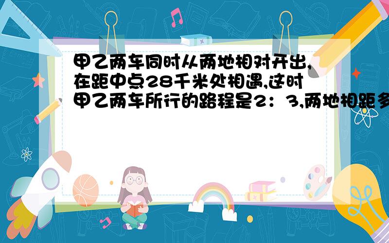 甲乙两车同时从两地相对开出,在距中点28千米处相遇,这时甲乙两车所行的路程是2：3,两地相距多少千米.