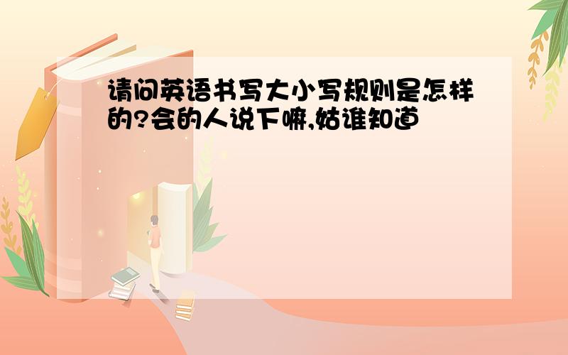 请问英语书写大小写规则是怎样的?会的人说下嘛,姑谁知道