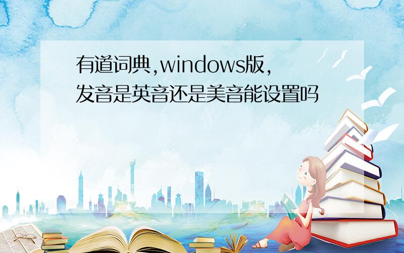 有道词典,windows版,发音是英音还是美音能设置吗