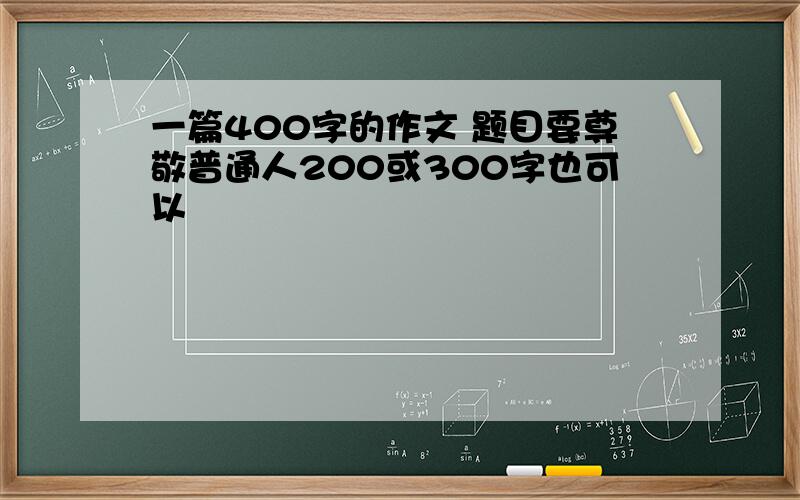 一篇400字的作文 题目要尊敬普通人200或300字也可以