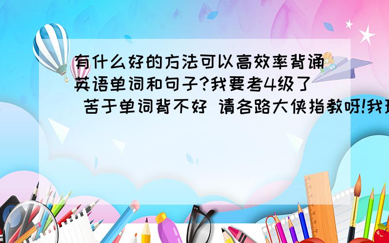 有什么好的方法可以高效率背诵英语单词和句子?我要考4级了 苦于单词背不好 请各路大侠指教呀!我现在主要就是头天背下来的单词第二天就忘得差不多了…在读英语文章或者看阅读题时明