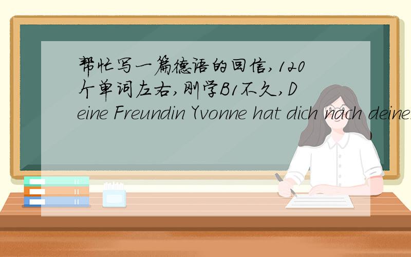 帮忙写一篇德语的回信,120个单词左右,刚学B1不久,Deine Freundin Yvonne hat dich nach deinen plaenen fuer die naehere Zukunft gefragt.Beantworte die E-mail.Scheib etwas ueber folgenden Punkte:Grund fuer dein Scheiben.Wie es dir geht.De