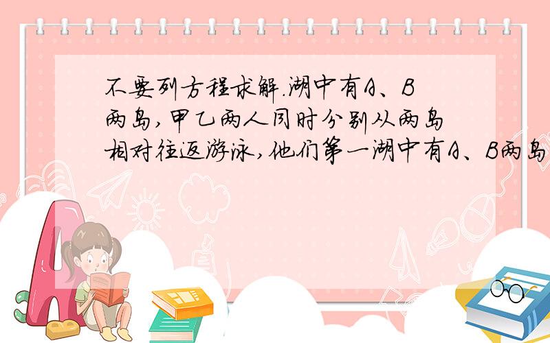 不要列方程求解.湖中有A、B两岛,甲乙两人同时分别从两岛相对往返游泳,他们第一湖中有A、B两岛,甲乙两人同时分别从两岛相对往返游泳,他们第一次相遇距离A岛700米,第二次相遇距离B岛400米,