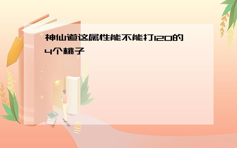 神仙道这属性能不能打120的4个桃子