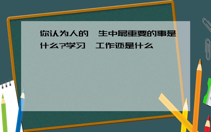 你认为人的一生中最重要的事是什么?学习、工作还是什么