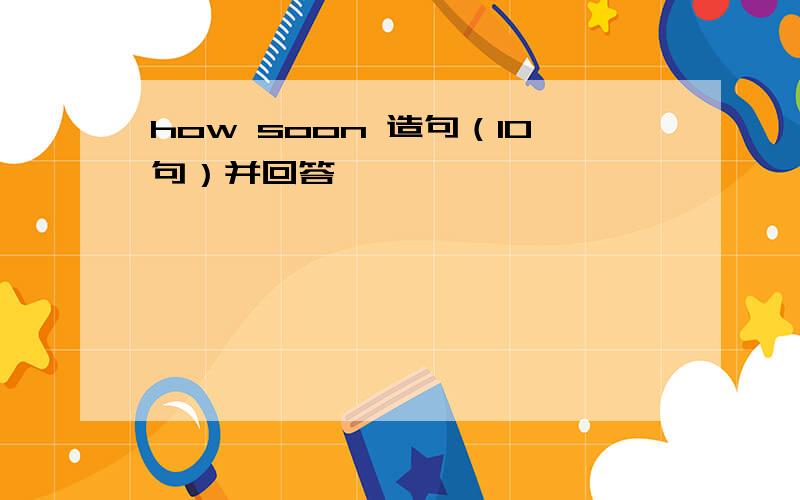 how soon 造句（10句）并回答