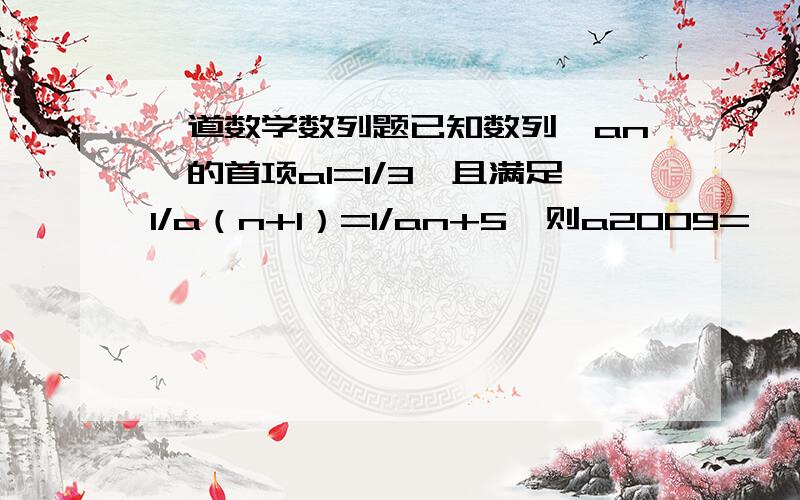 一道数学数列题已知数列{an}的首项a1=1/3,且满足1/a（n+1）=1/an+5,则a2009=