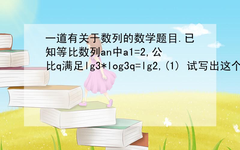 一道有关于数列的数学题目.已知等比数列an中a1=2,公比q满足lg3*log3q=lg2,(1) 试写出这个数列的通项公式; (2)若b=an+n,求数列{bn}的前n项和S