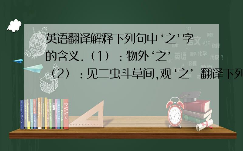 英语翻译解释下列句中‘之’字的含义.（1）：物外‘之’ （2）：见二虫斗草间,观‘之’ 翻译下列句子.（1）：盖一癞蛤蟆,舌一吐而二虫尽为所吞.