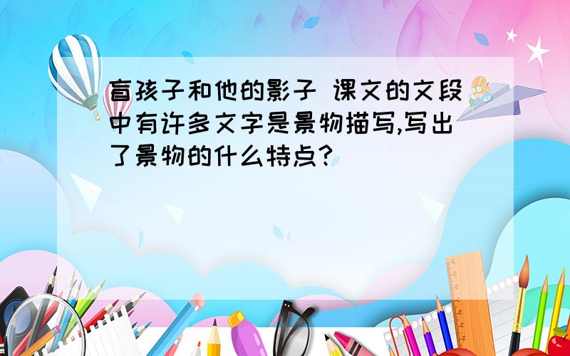 盲孩子和他的影子 课文的文段中有许多文字是景物描写,写出了景物的什么特点?