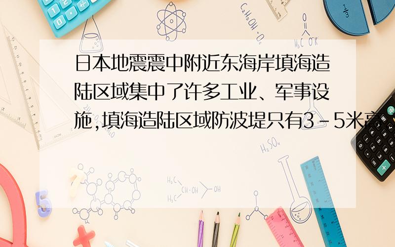 日本地震震中附近东海岸填海造陆区域集中了许多工业、军事设施,填海造陆区域防波堤只有3-5米高,对海啸产生的10多米的海浪毫无作用.目前,我国也有许多沿海地区大规模填海造陆,并在上面