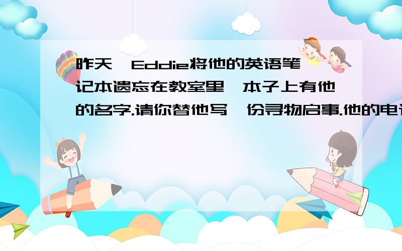 昨天,Eddie将他的英语笔记本遗忘在教室里,本子上有他的名字.请你替他写一份寻物启事.他的电话号码是63308121.