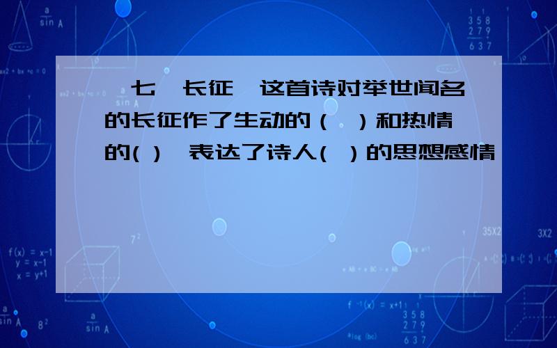 《七侓长征》这首诗对举世闻名的长征作了生动的（ ）和热情的( ),表达了诗人( ）的思想感情