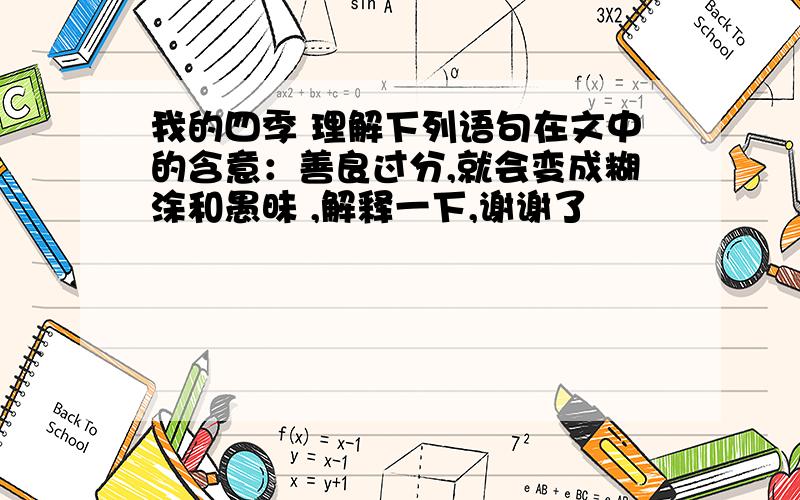 我的四季 理解下列语句在文中的含意：善良过分,就会变成糊涂和愚昧 ,解释一下,谢谢了