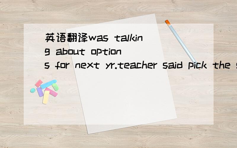 英语翻译was talking about options for next yr.teacher said pick the subject tht u like,cause if u have a job tht earns lots money but u hates the job,money is not gonna to make u happy,your happiness is more important than tht.dont know what job