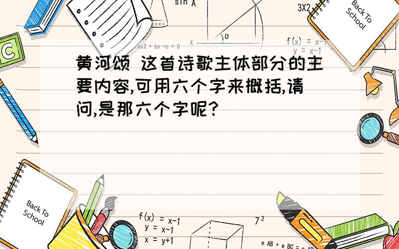 黄河颂 这首诗歌主体部分的主要内容,可用六个字来概括,请问,是那六个字呢?