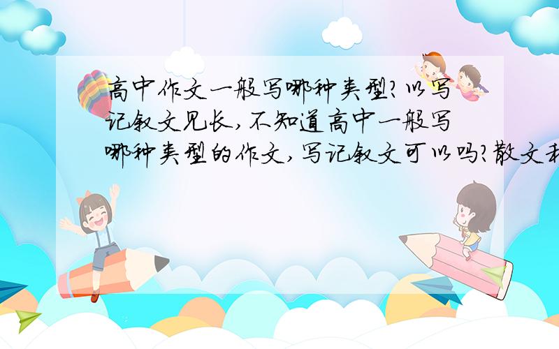 高中作文一般写哪种类型?以写记叙文见长,不知道高中一般写哪种类型的作文,写记叙文可以吗?散文和议论我都不擅长耶.顺便说一说方法吧~