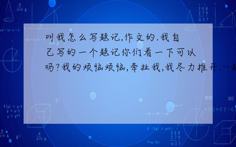 叫我怎么写题记,作文的.我自己写的一个题记你们看一下可以吗?我的烦恼烦恼,牵扯我,我尽力推开.--题记