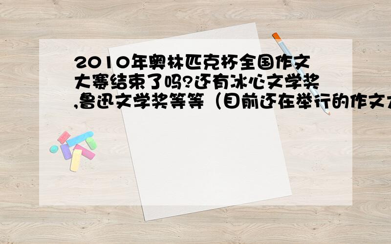 2010年奥林匹克杯全国作文大赛结束了吗?还有冰心文学奖,鲁迅文学奖等等（目前还在举行的作文大赛有些?）