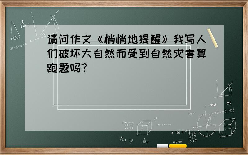 请问作文《悄悄地提醒》我写人们破坏大自然而受到自然灾害算跑题吗?