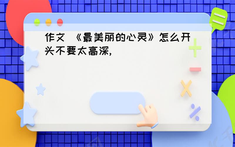 作文 《最美丽的心灵》怎么开头不要太高深,