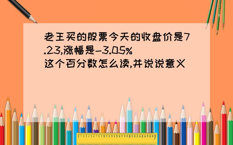 老王买的股票今天的收盘价是7.23,涨幅是-3.05% 这个百分数怎么读,并说说意义