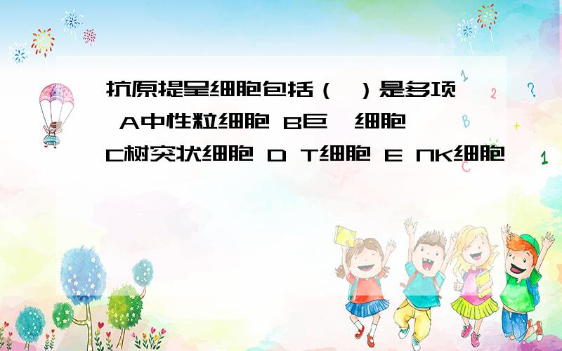 抗原提呈细胞包括（ ）是多项 A中性粒细胞 B巨噬细胞 C树突状细胞 D T细胞 E NK细胞