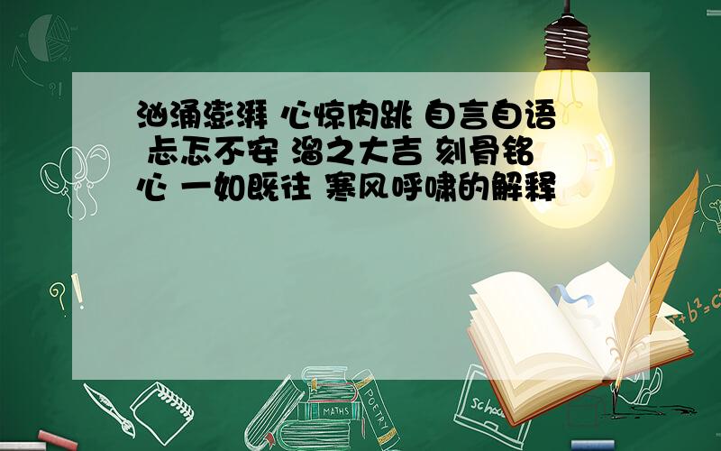 汹涌澎湃 心惊肉跳 自言自语 忐忑不安 溜之大吉 刻骨铭心 一如既往 寒风呼啸的解释