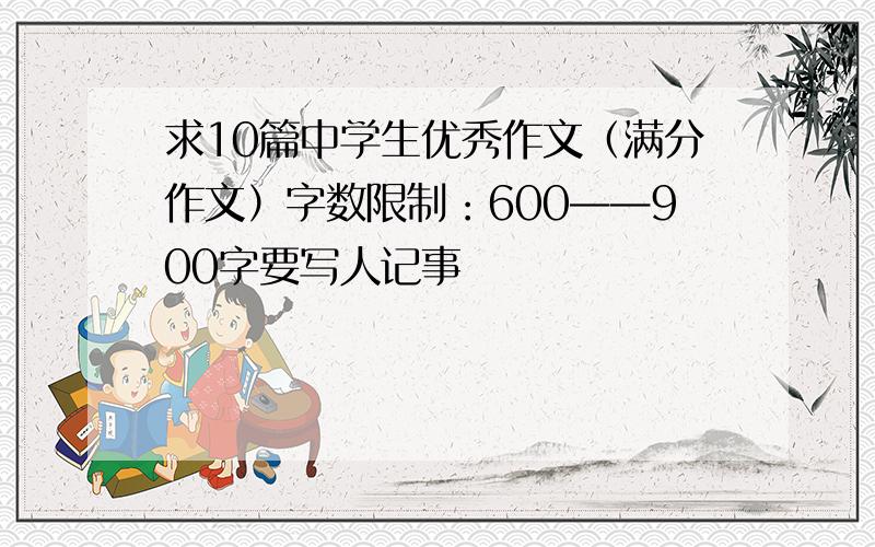 求10篇中学生优秀作文（满分作文）字数限制：600——900字要写人记事の