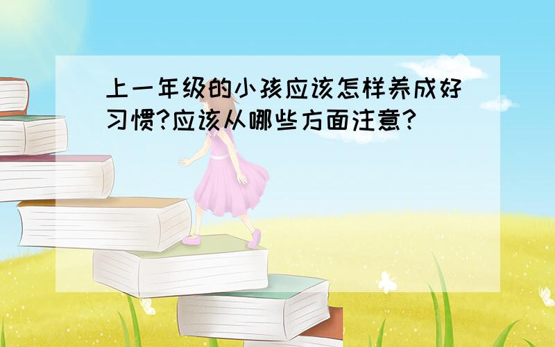 上一年级的小孩应该怎样养成好习惯?应该从哪些方面注意?