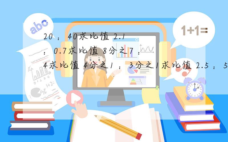 20 ：40求比值 2.1 ：0.7求比值 8分之7 ：4求比值 4分之1 ：3分之1求比值 2.5 ：5分之一求比：3分之2求比值.