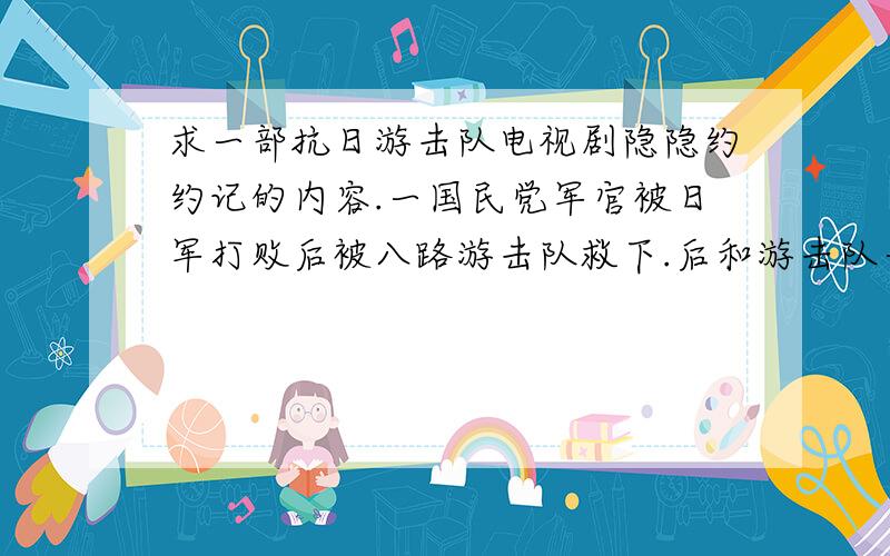 求一部抗日游击队电视剧隐隐约约记的内容.一国民党军官被日军打败后被八路游击队救下.后和游击队一起打鬼子.中间还有自己的同僚曾将去找他谁知自己的同僚都已规训小日本.在最后结局