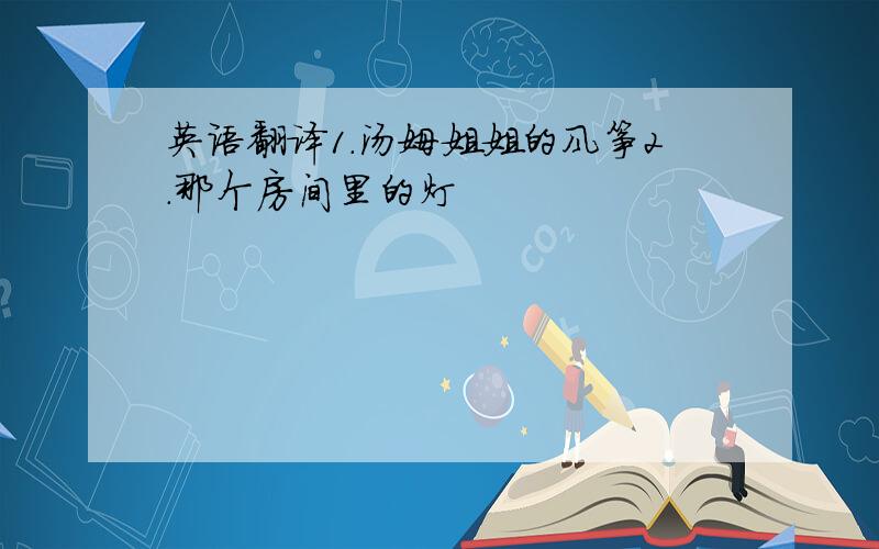 英语翻译1.汤姆姐姐的风筝2.那个房间里的灯