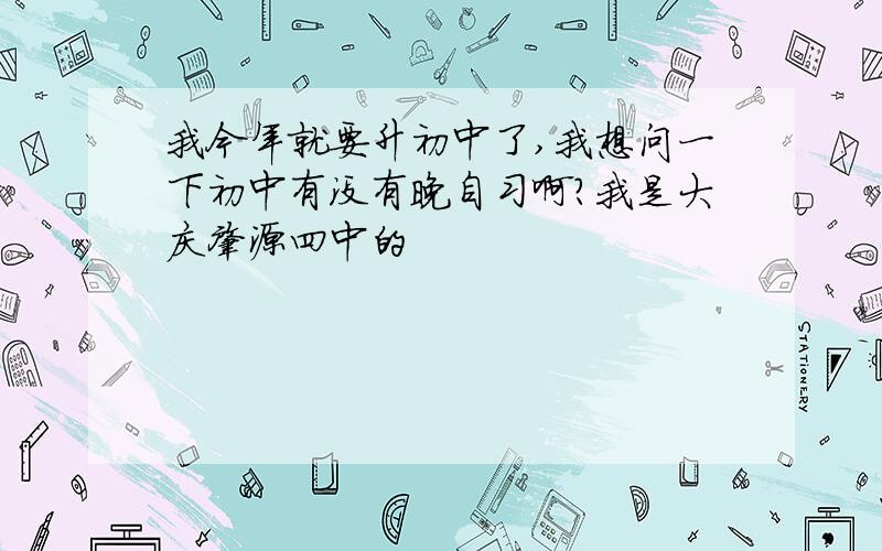 我今年就要升初中了,我想问一下初中有没有晚自习啊?我是大庆肇源四中的