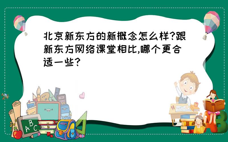 北京新东方的新概念怎么样?跟新东方网络课堂相比,哪个更合适一些?