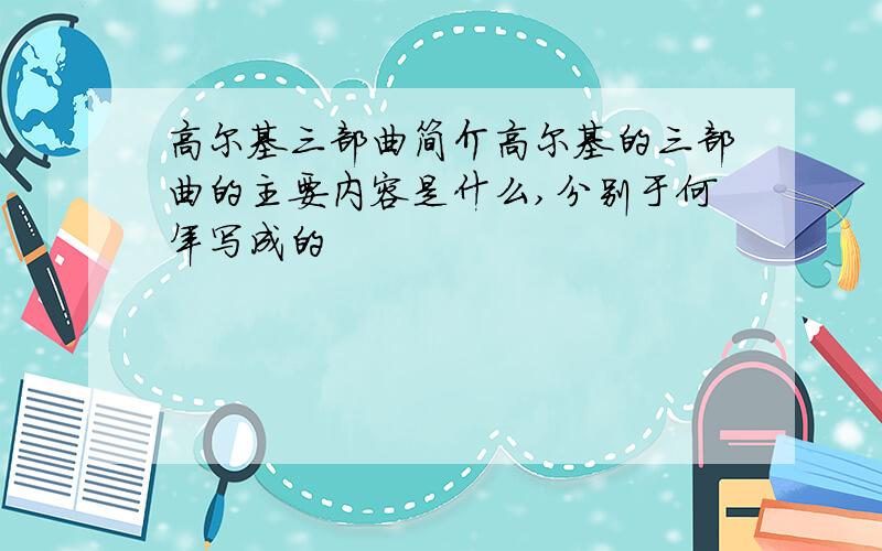 高尔基三部曲简介高尔基的三部曲的主要内容是什么,分别于何年写成的