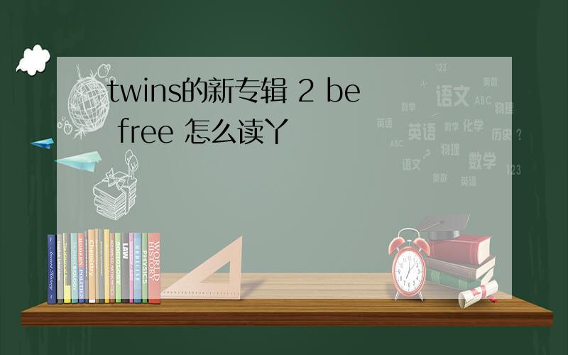 twins的新专辑 2 be free 怎么读丫