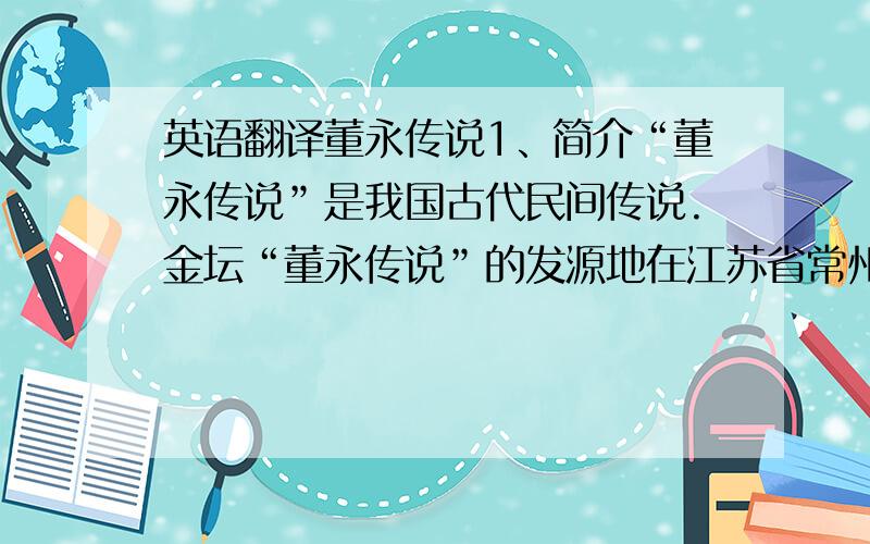 英语翻译董永传说1、简介“董永传说”是我国古代民间传说.金坛“董永传说”的发源地在江苏省常州金坛市直溪镇境内的董永村（原名董里）.光绪版《金坛县志》多处记载了孝子董永和七