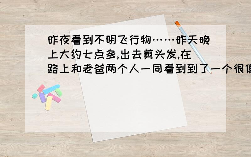 昨夜看到不明飞行物……昨天晚上大约七点多,出去剪头发,在路上和老爸两个人一同看到到了一个很像流星的东西划过,大概持续两三秒,是蓝色的,不过很大,我很确定那不是飞机，因为那个全