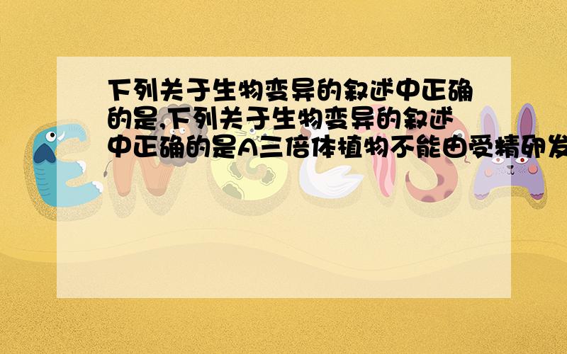 下列关于生物变异的叙述中正确的是,下列关于生物变异的叙述中正确的是A三倍体植物不能由受精卵发育而成B基因重组是病毒变异的根本来源c三倍体西瓜的无籽性状属于可遗传变异D凡是基