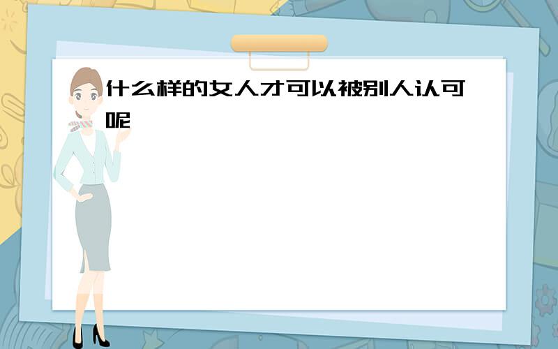 什么样的女人才可以被别人认可呢