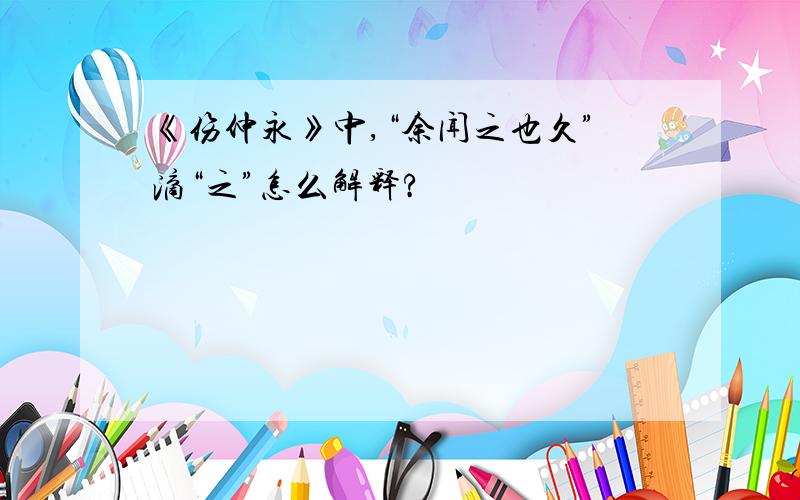 《伤仲永》中,“余闻之也久”滴“之”怎么解释?