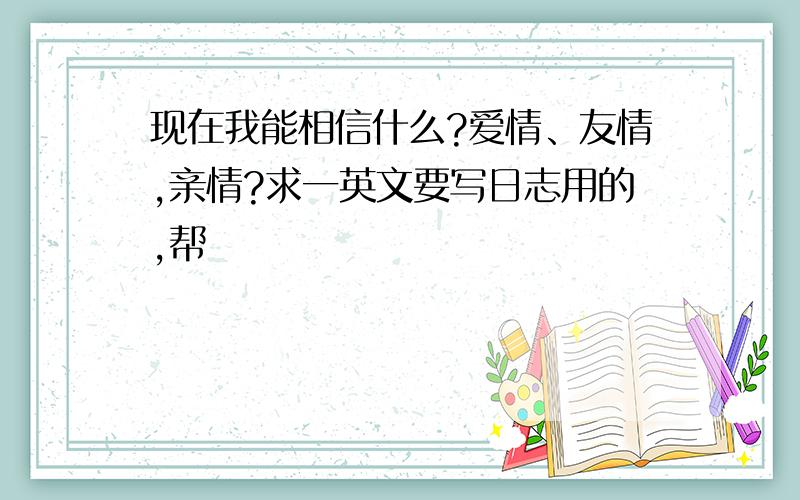 现在我能相信什么?爱情、友情,亲情?求一英文要写日志用的,帮